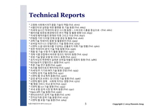 Technical Reports 
* 고령화 사회에서 ICT 융합 기술의 역할 (Vol. 1670) 
* 사물인터넷 실현을 위한 플랫폼 및 기술 동향 (Vol. 1665) 
* 차세대 실시간 빅데이터 분산 시스템 동향 – 스파크와 스톰을 중심으로 - (Vol. 1661) 
* 웨어러블 컴퓨팅 환경에서의 센서 역할 및 활용 방향 (vol. 1655) 
* 차세대 웨어러블의 현재와 미래 그리고 이슈 (Vol. 1637) 
* IT융합 기반 디지털 인체 모델 생성 및 활용 (Vol. 1616) 
* 과학기술 빅데이터 동향 및 활용방안 (Vol. 1593) 
* 모바일 비즈니스 인텔리전스 기술 동향 (Vol. 1573) 
* 시맨틱 소셜 네트워크를 구성하는 온톨로지 어휘 기술 현황 (Vol. 1560) 
* 정부 빅데이터 분석 기술 적용 동향 (Vol. 1556) 
* 제품 및 기술 수명 주기 활용 동향 (Vol. 1550) 
* 개체 식별 관점에서 바라본 링크드 데이터 동향 (Vol. 1524) 
* 유망 기술 발굴 모델 및 서비스 동향 (Vol. 1521) 
* 포지셔닝의 측면에서 살펴본 모바일 태블릿 컴퓨터 동향 (Vol. 1486) 
* 테크놀로지 인텔리전스 동향 (Vol. 1477) 
* 추론 기술 연구 동향 (Vol. 1446) 
* 트리플 레파지토리 벤치마킹 (Vol. 1439) 
* 차세대 IT 기기와 HCI 기술 동향 전망 (Vol. 1435) 
* 시맨틱 검색 기술 동향 (Vol. 1431) 
* 시맨틱 웹 국내 특허 동향 (Vol. 1420) 
* 감성 분석과 브랜드 모니터링 기술 동향 (Vol. 1396) 
* 시맨틱 웹이 경제 사회에 미치는 영향 (Vol. 1372) 
* 웹 매핑 서비스 비교 분석 (Vol. 1352) 
* 시맨틱 웹 2.0 기술 동향 (Vol. 1344) 
* 국내 포털 검색 시장 및 특허 동향 (Vol. 1341) 
* Open API 기술 동향 (Vol. 1296) 
* 엔터프라이즈 검색 기술 동향 (Vol. 1276) 
* 전자상거래 검색 기술 동향 (Vol. 1273) 
* 시맨틱 웹 포털 기술 동향 (Vol. 1264) 
5 
Copyright 식품의약품안전처세미나 (2014.12) © 2014 Hanmin Jung 
 