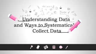 Understanding Data
and Ways to Systematically
Collect Data
 