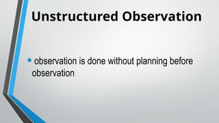 Unstructured Observation
• observation is done without planning before
observation
 