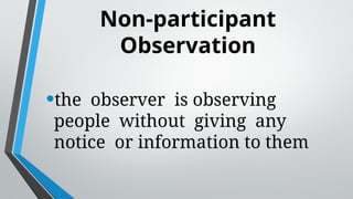 Non-participant
Observation
•the observer is observing
people without giving any
notice or information to them
 