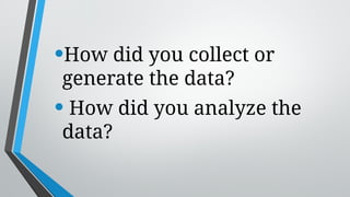 •How did you collect or
generate the data?
• How did you analyze the
data?
 