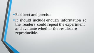 •Be direct and precise.
•It should include enough information so
the readers could repeat the experiment
and evaluate whether the results are
reproducible.
 