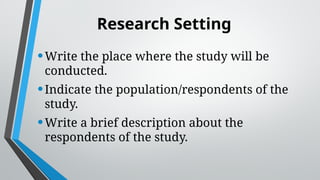 Research Setting
•Write the place where the study will be
conducted.
•Indicate the population/respondents of the
study.
•Write a brief description about the
respondents of the study.
 
