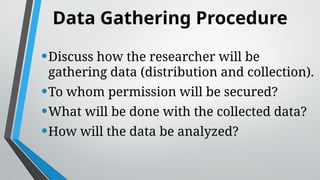 Data Gathering Procedure
•Discuss how the researcher will be
gathering data (distribution and collection).
•To whom permission will be secured?
•What will be done with the collected data?
•How will the data be analyzed?
 