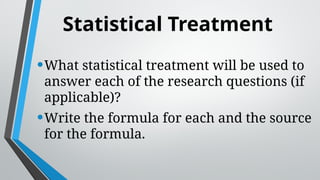 Statistical Treatment
•What statistical treatment will be used to
answer each of the research questions (if
applicable)?
•Write the formula for each and the source
for the formula.
 