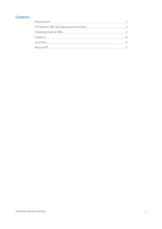 Contents
                Introduction                                3
                The state of SME data backup and recovery   3
                Challenges facing SMEs                      3
                Solutions                                   4
                Summary                                     4
                About GFI®                                  5




Understanding data backups                                      2
 