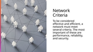 Network
Criteria
To be considered
effective and efficient, a
network must meet
several criteria. The most
important of these are
performance, reliability,
and security.
 