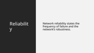 Reliabilit
y
Network reliability states the
frequency of failure and the
network’s robustness.
 