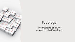 Topology
The mapping of a LAN
design is called Topology.
 