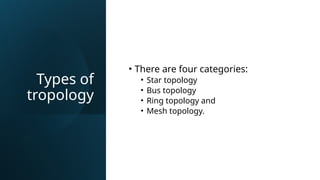 Types of
tropology
• There are four categories:
• Star topology
• Bus topology
• Ring topology and
• Mesh topology.
 