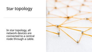 Star topology
In star topology, all
network devices are
connected to a central
node through a cable.
 
