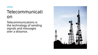 Telecommunicati
on
Telecommunications is
the technology of sending
signals and messages
over a distance.
 