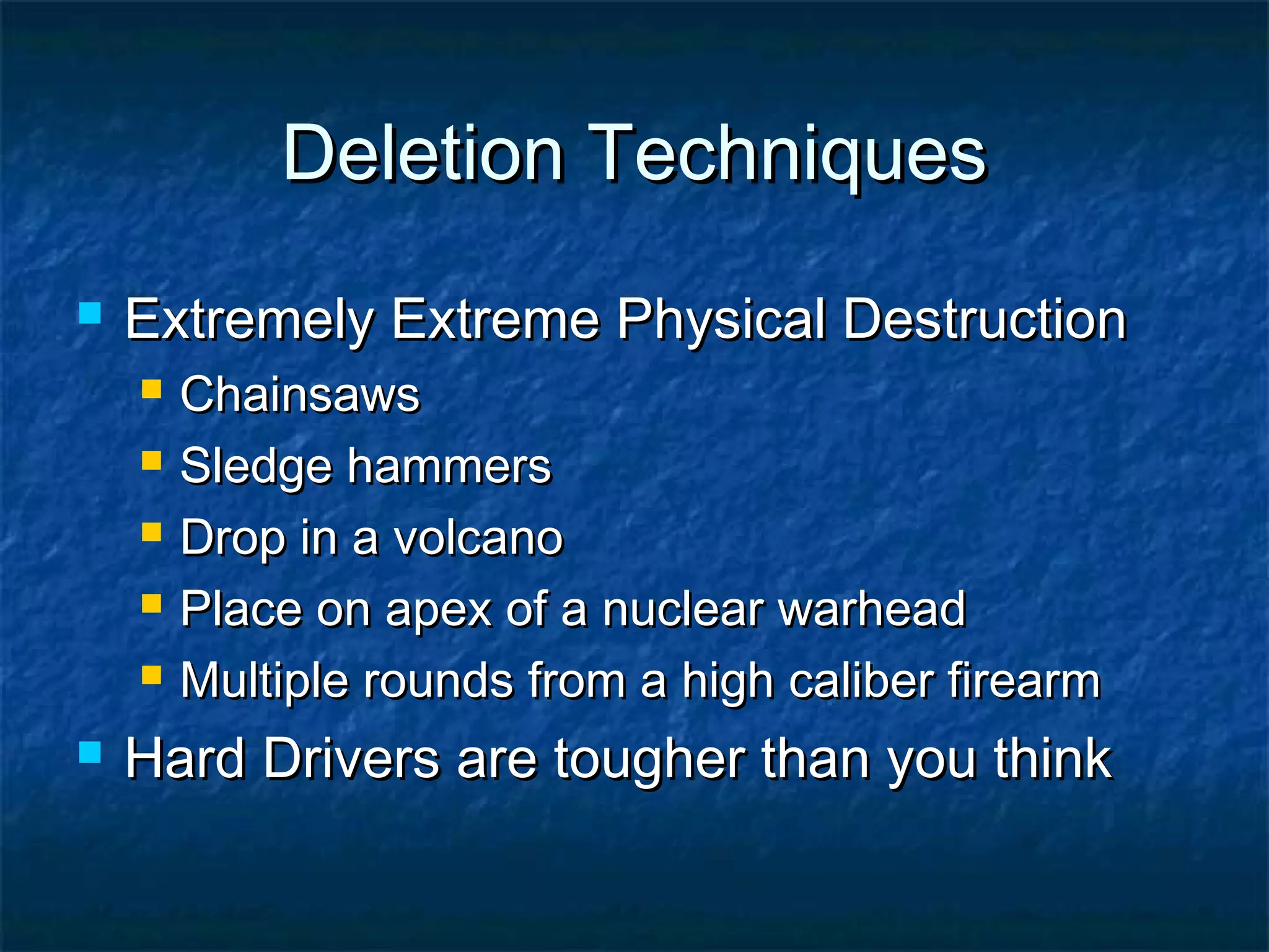 Deletion TechniquesDeletion Techniques
 Extremely Extreme Physical DestructionExtremely Extreme Physical Destruction
 ChainsawsChainsaws
 Sledge hammersSledge hammers
 Drop in a volcanoDrop in a volcano
 Place on apex of a nuclear warheadPlace on apex of a nuclear warhead
 Multiple rounds from a high caliber firearmMultiple rounds from a high caliber firearm
 Hard Drivers are tougher than you thinkHard Drivers are tougher than you think
 