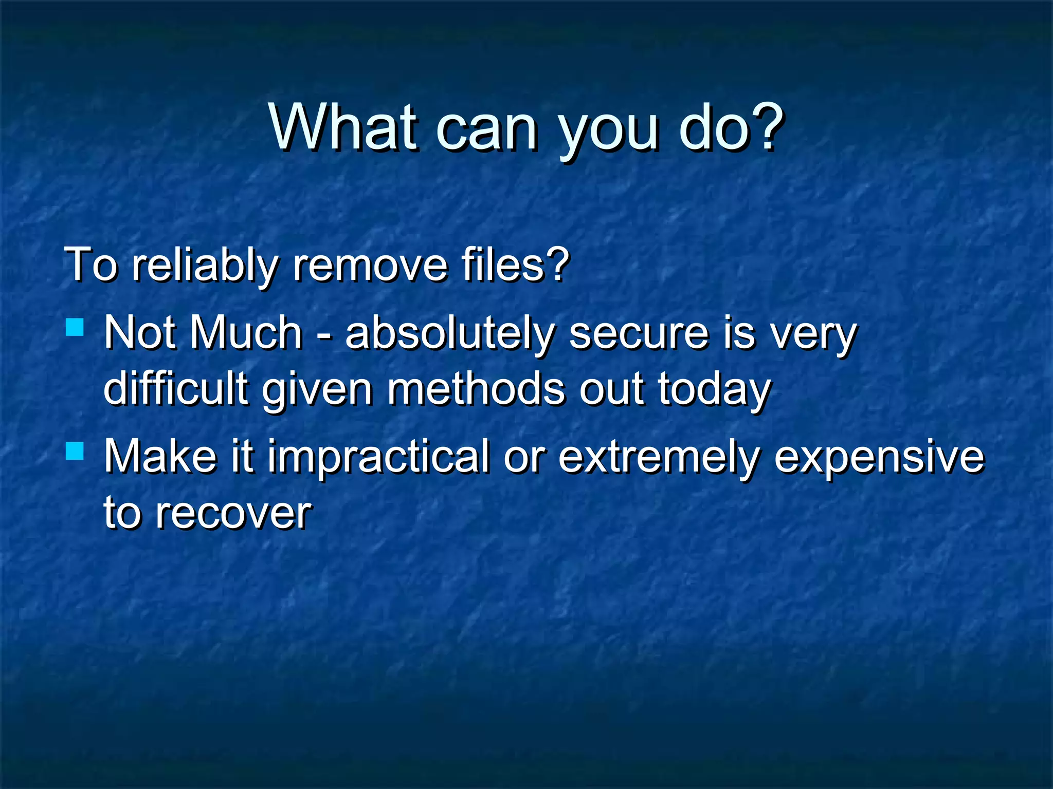 What can you do?What can you do?
To reliably remove files?To reliably remove files?
 Not Much - absolutely secure is veryNot Much - absolutely secure is very
difficult given methods out todaydifficult given methods out today
 Make it impractical or extremely expensiveMake it impractical or extremely expensive
to recoverto recover
 