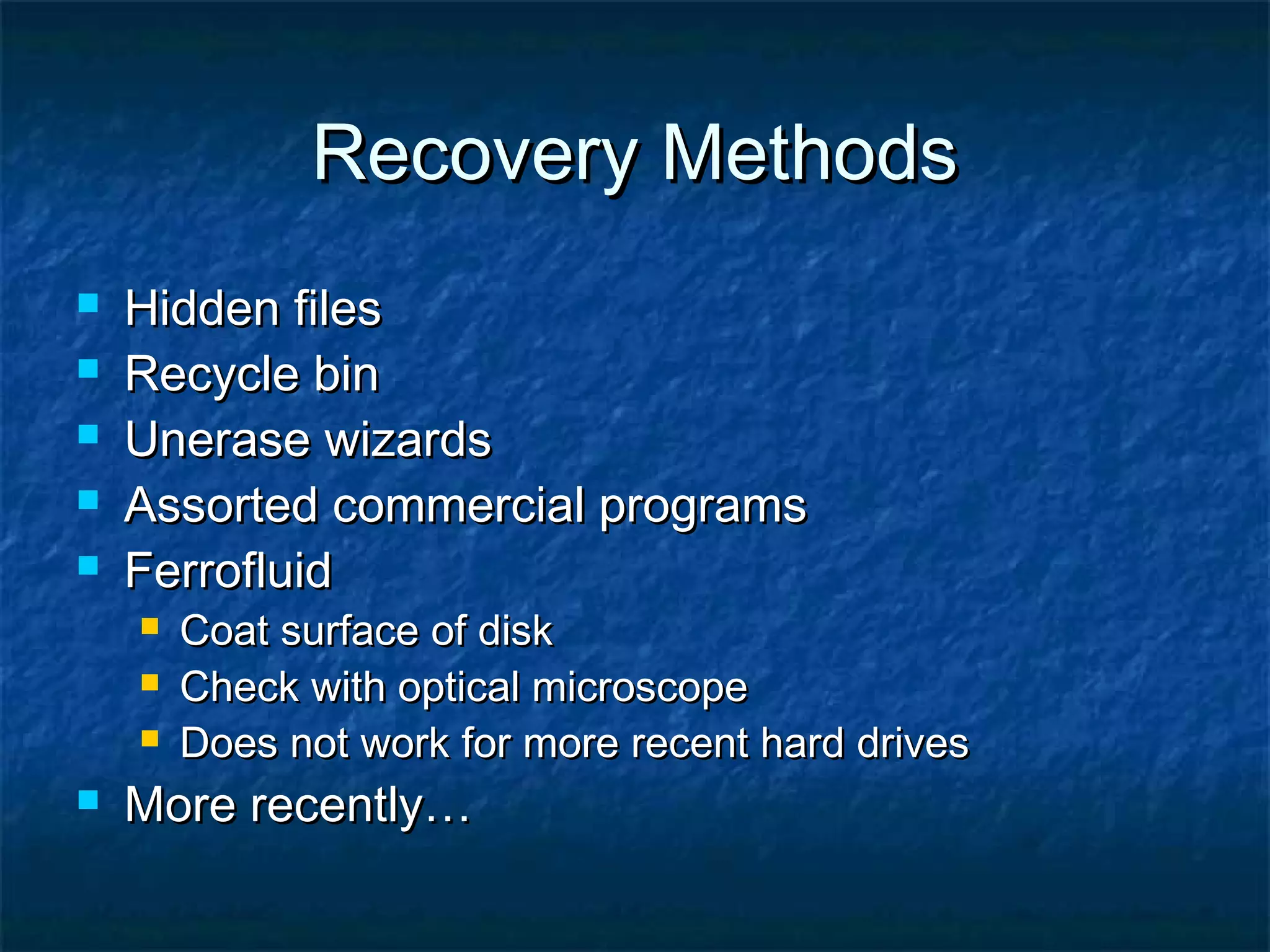 Recovery MethodsRecovery Methods
 Hidden filesHidden files
 Recycle binRecycle bin
 Unerase wizardsUnerase wizards
 Assorted commercial programsAssorted commercial programs
 FerrofluidFerrofluid
 Coat surface of diskCoat surface of disk
 Check with optical microscopeCheck with optical microscope
 Does not work for more recent hard drivesDoes not work for more recent hard drives
 More recently…More recently…
 