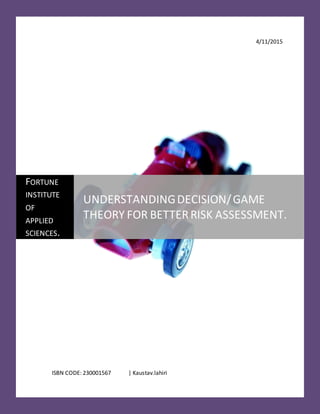 4/11/2015
ISBN CODE: 230001567 | Kaustav.lahiri
FORTUNE
INSTITUTE
OF
APPLIED
SCIENCES.
UNDERSTANDINGDECISION/GAME
THEORY FOR BETTERRISK ASSESSMENT.
 