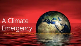 A Climate
Emergency
UNDERSTANDING, DECLARING AND ACTING ON THE CLIMATE EMERGENCY
 