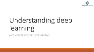 Understanding deep
learning
A COMPLETE NOVICE’S PERSPECTIVE
 