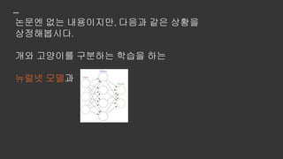 논문엔 없는 내용이지만, 다음과 같은 상황을
상정해봅시다.
개와 고양이를 구분하는 학습을 하는
뉴럴넷 모델과
생전 개와 고양이라는 개념을 처음 접하는 아기
 