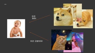 대답 잘 하겠죠?
"이건 뭐야?"
개!
 