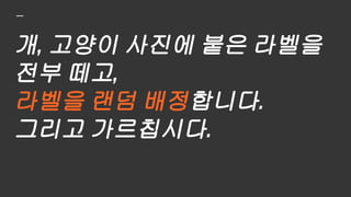 이건
개야!
이건 고양이야!
이건 고양이야!
이건 고양이야!
이건
개야!
 