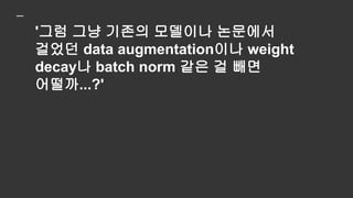 '그럼 그냥 기존의 모델이나 논문에서
걸었던 data augmentation이나 weight
decay나 batch norm 같은 걸 빼면
어떨까...?
기존에 해왔던 것이 전부 사기일리는
없으니까… 랜덤 라벨링 안 한 정상적인
데이터에선 저런 기법들이 돌아가긴
하잖아'
 