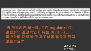 질문 3,
"딥러닝 모델이 암기를 한다고 했는데, 그럼 그
Capacity가 어떻게 되나?"
질문 4,
"SGD도 딥러닝 트레이닝 중 일반화를 시키는데
도움을 준다고 알려져 있는데, 이건 어떤가?"
 