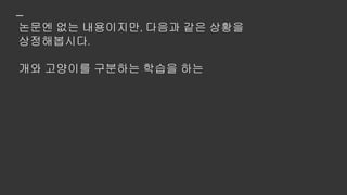 논문엔 없는 내용이지만, 다음과 같은 상황을
상정해봅시다.
개와 고양이를 구분하는 학습을 하는
뉴럴넷 모델과
 
