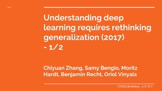 Understanding deep
learning requires rethinking
generalization (2017)
- 1/2
Chiyuan Zhang, Samy Bengio, Moritz
Hardt, Benjamin Recht, Oriol Vinyals
170322 @mikibear_ 논문 정리
 