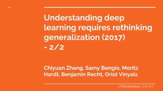 Understanding deep
learning requires rethinking
generalization (2017)
- 2/2
Chiyuan Zhang, Samy Bengio, Moritz
Hardt, Benjamin Recht, Oriol Vinyals
170326 @mikibear_ 논문 정리
 