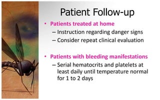 Patient Follow-up
• Patients treated at home
   – Instruction regarding danger signs
   – Consider repeat clinical evaluation

• Patients with bleeding manifestations
   – Serial hematocrits and platelets at
     least daily until temperature normal
     for 1 to 2 days
 