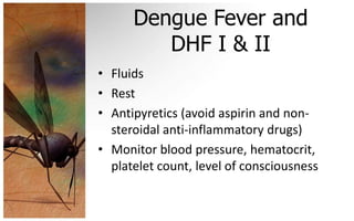 Dengue Fever and
         DHF I & II
• Fluids
• Rest
• Antipyretics (avoid aspirin and non-
  steroidal anti-inflammatory drugs)
• Monitor blood pressure, hematocrit,
  platelet count, level of consciousness
 