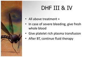 DHF III & IV
• All above treatment +
• In case of severe bleeding, give fresh
  whole blood
• Give platelet rich plasma transfusion
• After BT, continue fluid therapy
 