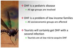  DHF is a pediatric disease
    All age groups are involved



 DHF is a problem of low income families
    All socioeconomic groups are affected



 Tourists will certainly get DHF with a
  second infection
      Tourists are at low risk to acquire DHF
 