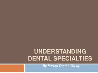 UNDERSTANDING
DENTAL SPECIALTIES
    By Ferber Dental Group
 