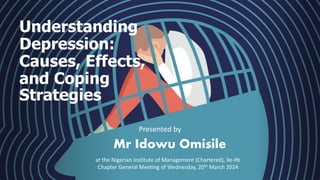 Understanding
Depression:
Causes, Effects,
and Coping
Strategies
Presented by
Mr Idowu Omisile
at the Nigerian Institute of Management (Chartered), Ile-Ife
Chapter General Meeting of Wednesday, 20th March 2024
 