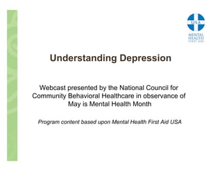 Understanding Depression


  Webcast presented by the National Council for
Community Behavioral Healthcare in observance of
          May is Mental Health Month

 Program content based upon Mental Health First Aid USA
 