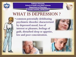 WHAT IS DEPRESSION ?
•common potentially debilitating
psychiatric disorder characterized
by depressed mood, loss of
interest or pleasure, feelings of
guilt, disturbed sleep or appetite,
low and poor concentration.
 