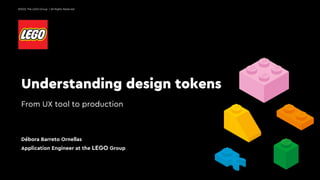 Understanding design tokens
From UX tool to production
Débora Barreto Ornellas
Application Engineer at the LEGO Group
©2022 The LEGO Group | All Rights Reserved
 