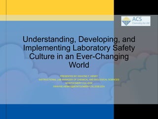 Understanding, Developing, and
Implementing Laboratory Safety
Culture in an Ever-Changing
World
PRESENTED BY DWAYNE F. HENRY
INSTRUCTIONAL LAB MANAGER OF CHEMICAL AND BIOLOGICAL SCIENCES
MONTGOMERY COLLEGE
DWAYNE.HENRY@MONTGOMERYCOLLEGE.EDU
 
