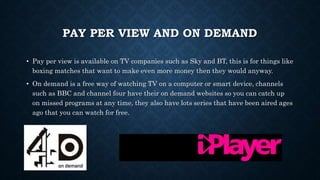 PAY PER VIEW AND ON DEMAND
• Pay per view is available on TV companies such as Sky and BT, this is for things like
boxing ...