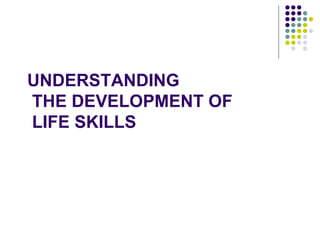 UNDERSTANDING
THE DEVELOPMENT OF
LIFE SKILLS
 