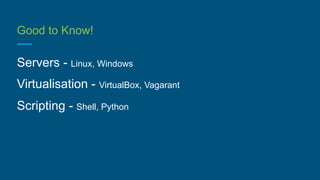 Good to Know!
Servers - Linux, Windows
Virtualisation - VirtualBox, Vagarant
Scripting - Shell, Python
