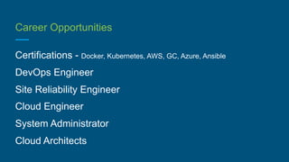 Career Opportunities
Certifications - Docker, Kubernetes, AWS, GC, Azure, Ansible
DevOps Engineer
Site Reliability Engineer
Cloud Engineer
System Administrator
Cloud Architects