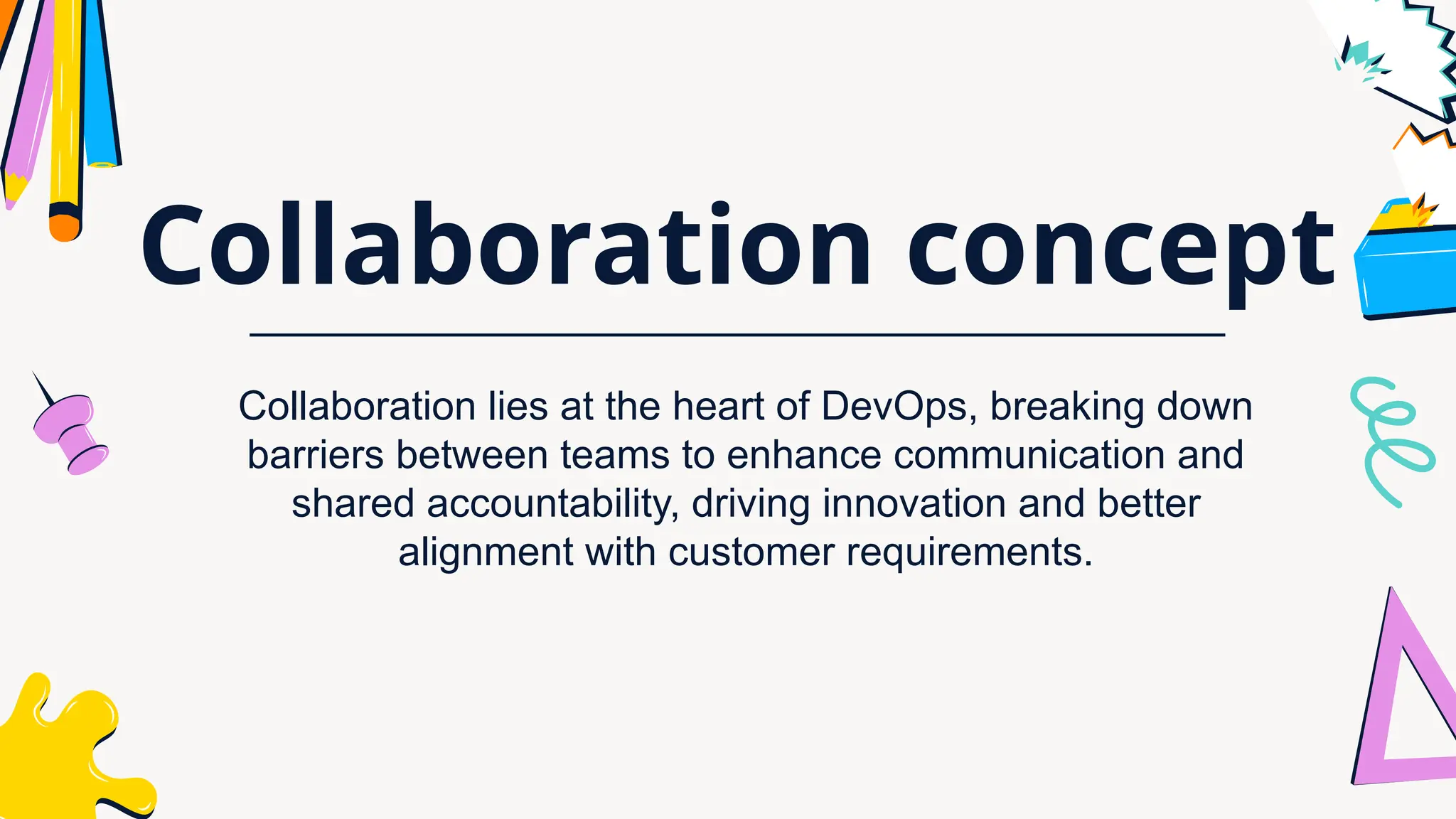 Collaboration concept
Collaboration lies at the heart of DevOps, breaking down
barriers between teams to enhance communication and
shared accountability, driving innovation and better
alignment with customer requirements.
 