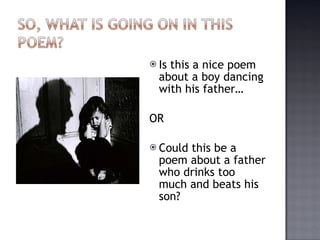 Is this a nice poem about a boy dancing with his father… OR Could this be a poem about a father who drinks too much and beats his son? 