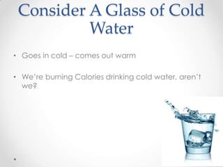 Consider A Glass of Cold
Water
• Goes in cold – comes out warm
• We’re burning Calories drinking cold water, aren’t
we?

 
