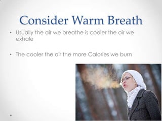 Consider Warm Breath
• Usually the air we breathe is cooler the air we
exhale
• The cooler the air the more Calories we burn

 