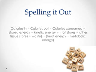 Spelling it Out
Calories in = Calories out = Calories consumed =
stored energy + kinetic energy = (fat stores + other
tissue stores + waste) + (heat energy + metabolic
energy)

 