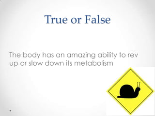True or False
The body has an amazing ability to rev
up or slow down its metabolism

 